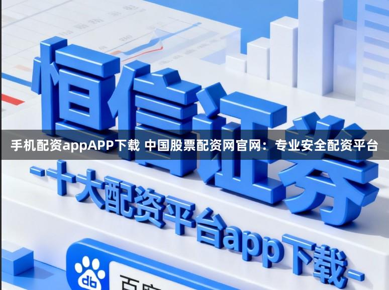 手机配资appAPP下载 中国股票配资网官网：专业安全配资平台