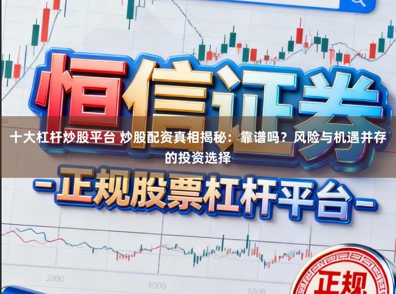 十大杠杆炒股平台 炒股配资真相揭秘：靠谱吗？风险与机遇并存的投资选择