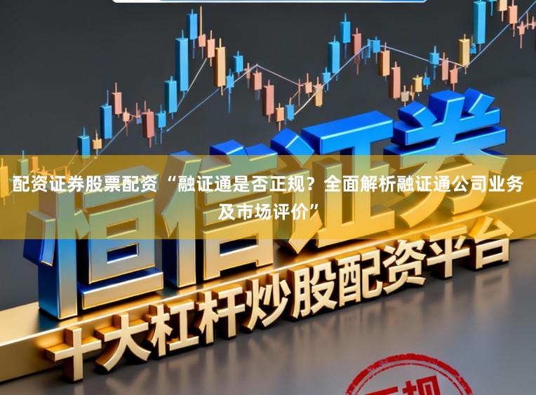 配资证券股票配资 “融证通是否正规？全面解析融证通公司业务及市场评价”