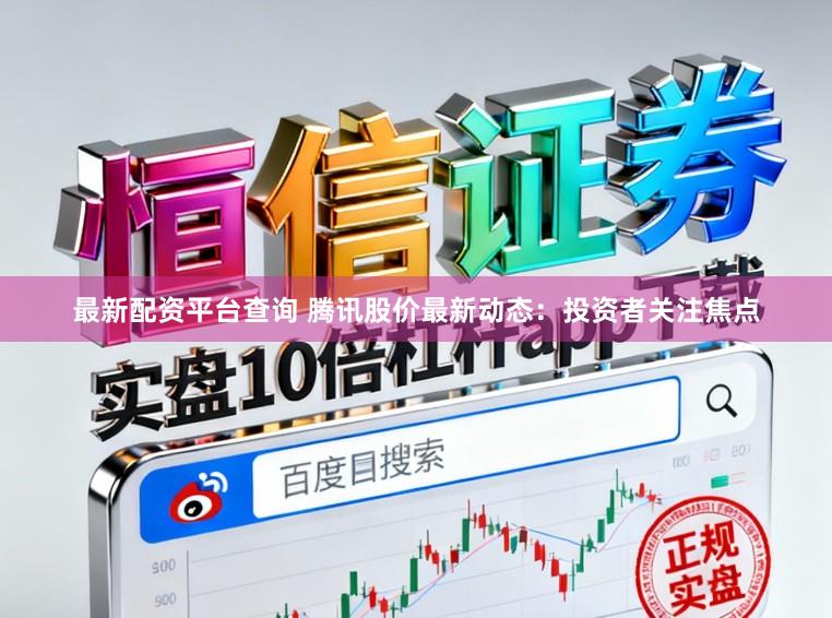 最新配资平台查询 腾讯股价最新动态：投资者关注焦点