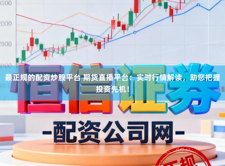 最正规的配资炒股平台 期货直播平台：实时行情解读，助您把握投资先机！