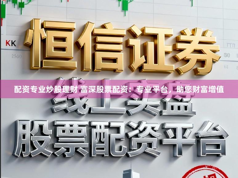配资专业炒股理财 富深股票配资：专业平台，助您财富增值
