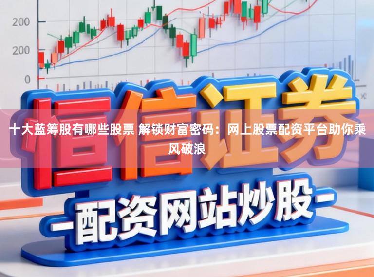 十大蓝筹股有哪些股票 解锁财富密码：网上股票配资平台助你乘风破浪