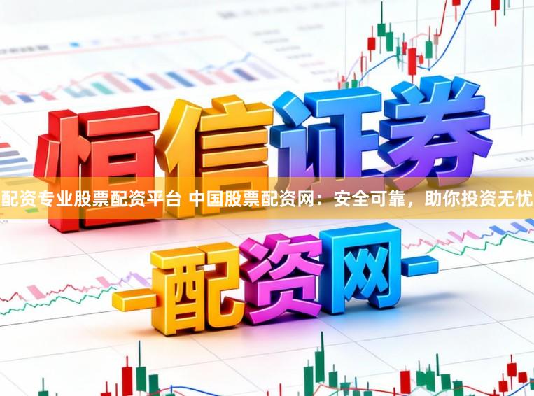 配资专业股票配资平台 中国股票配资网：安全可靠，助你投资无忧