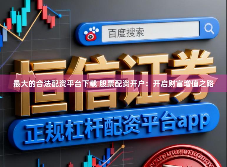 最大的合法配资平台下载 股票配资开户：开启财富增值之路