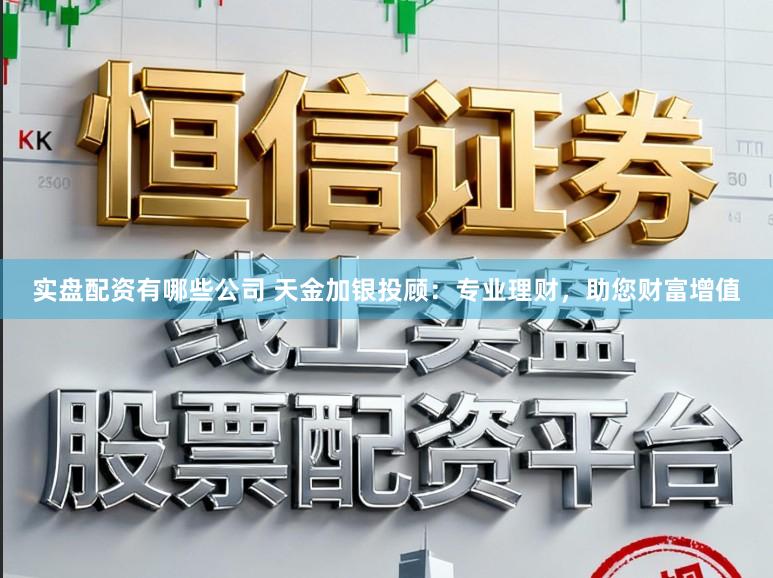 实盘配资有哪些公司 天金加银投顾：专业理财，助您财富增值