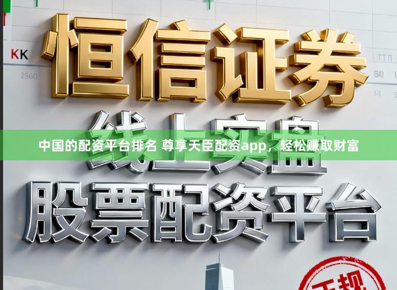 中国的配资平台排名 尊享天臣配资app，轻松赚取财富