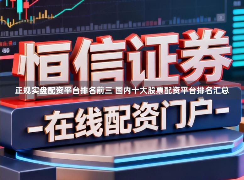 正规实盘配资平台排名前三 国内十大股票配资平台排名汇总