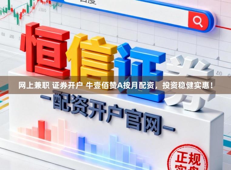 网上兼职 证券开户 牛壹佰赞A按月配资，投资稳健实惠！
