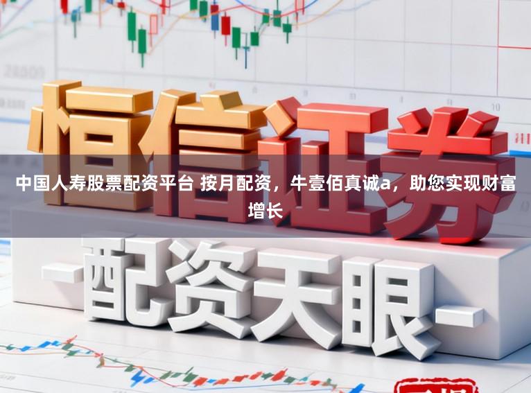 中国人寿股票配资平台 按月配资，牛壹佰真诚a，助您实现财富增长