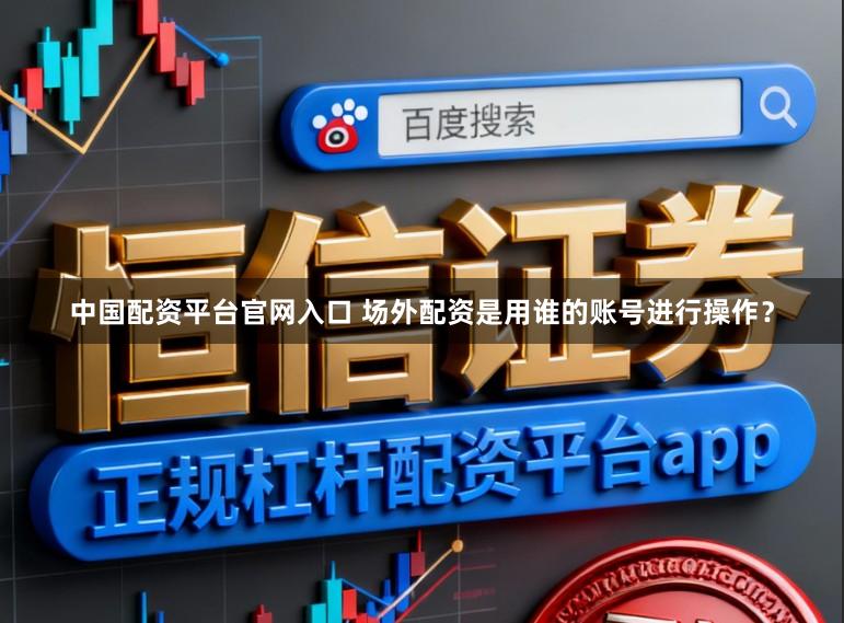 中国配资平台官网入口 场外配资是用谁的账号进行操作？