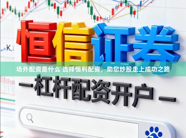 场外配资是什么 选择恒利配资，助您炒股走上成功之路