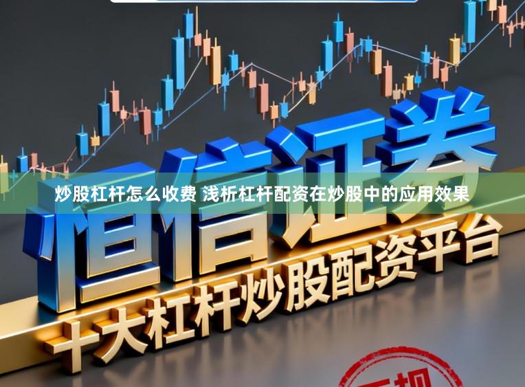 炒股杠杆怎么收费 浅析杠杆配资在炒股中的应用效果
