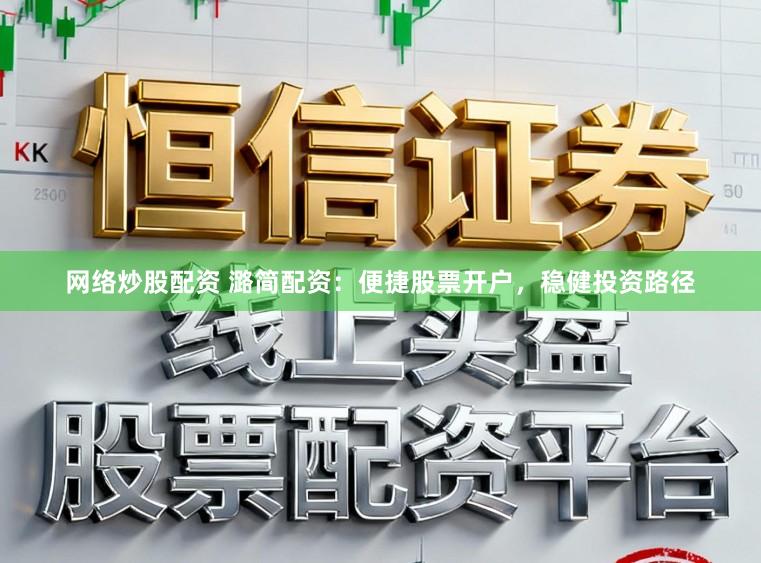 网络炒股配资 潞简配资：便捷股票开户，稳健投资路径