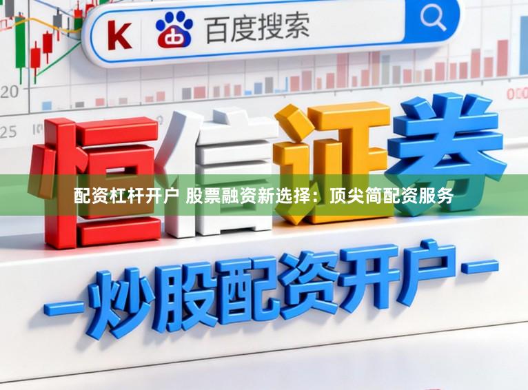 配资杠杆开户 股票融资新选择：顶尖简配资服务