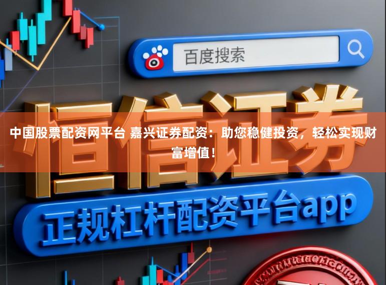 中国股票配资网平台 嘉兴证券配资：助您稳健投资，轻松实现财富增值！