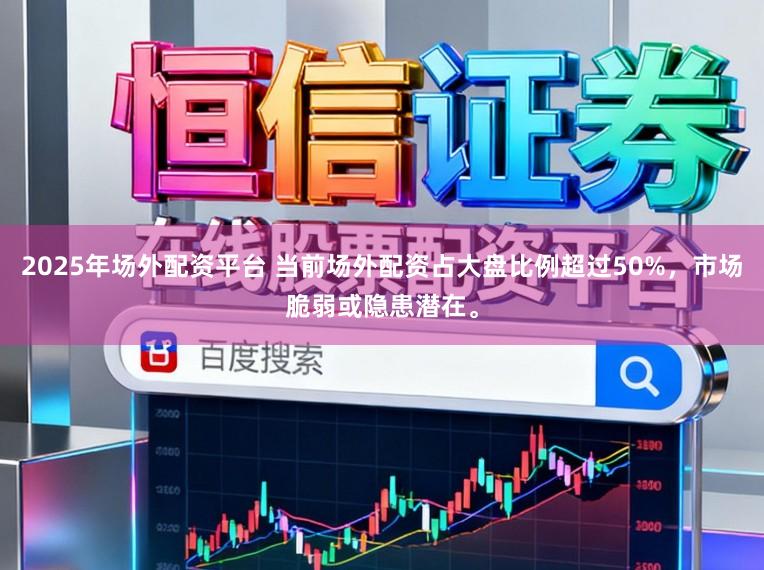 2025年场外配资平台 当前场外配资占大盘比例超过50%，市场脆弱或隐患潜在。