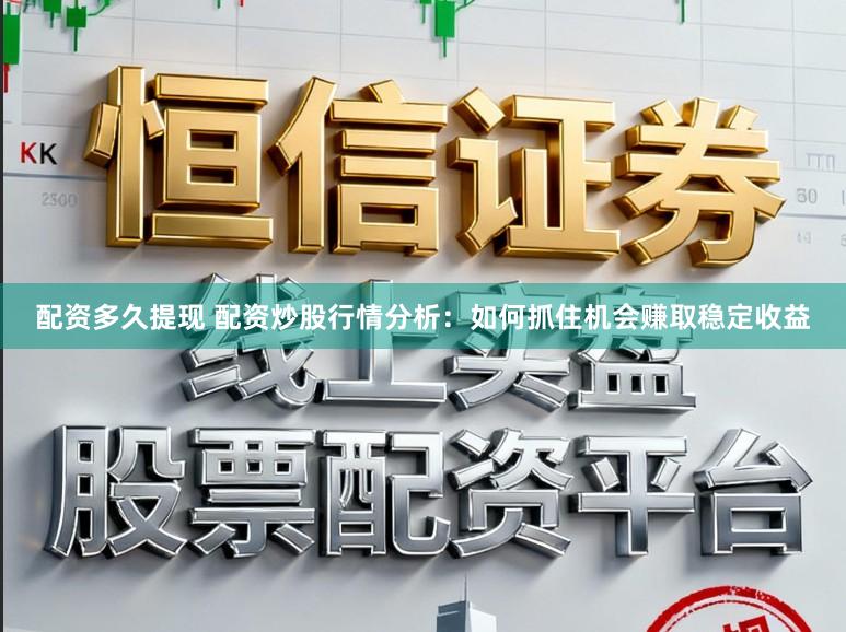 配资多久提现 配资炒股行情分析：如何抓住机会赚取稳定收益