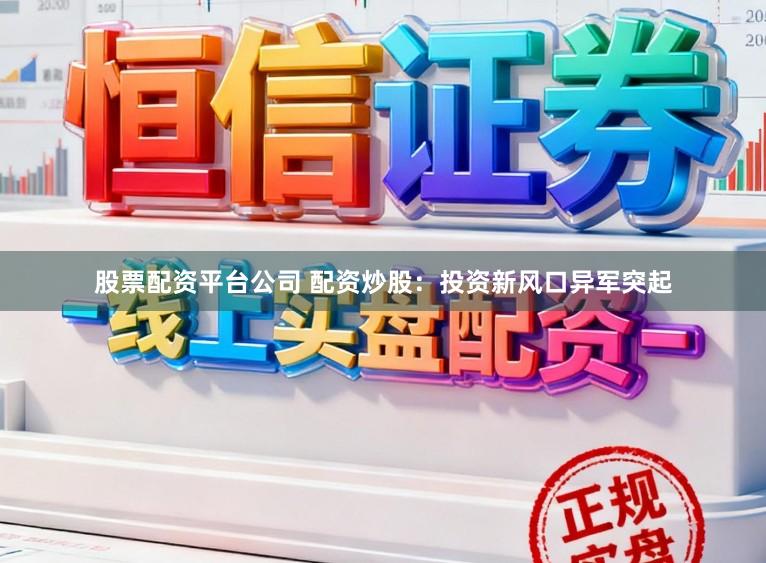 股票配资平台公司 配资炒股：投资新风口异军突起