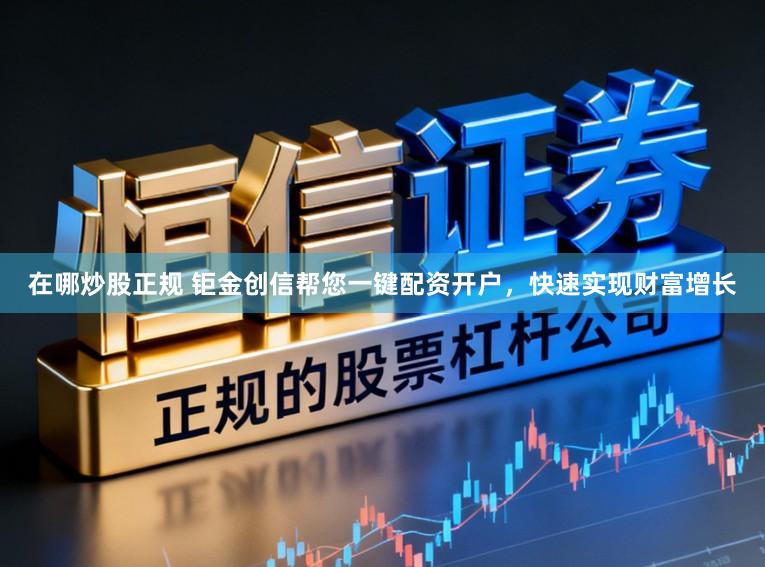 在哪炒股正规 钜金创信帮您一键配资开户，快速实现财富增长
