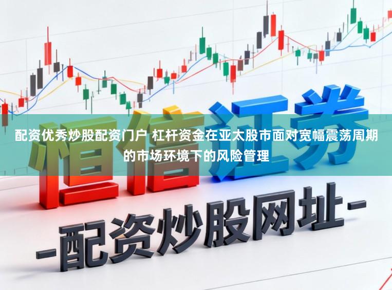 配资优秀炒股配资门户 杠杆资金在亚太股市面对宽幅震荡周期的市场环境下的风险管理
