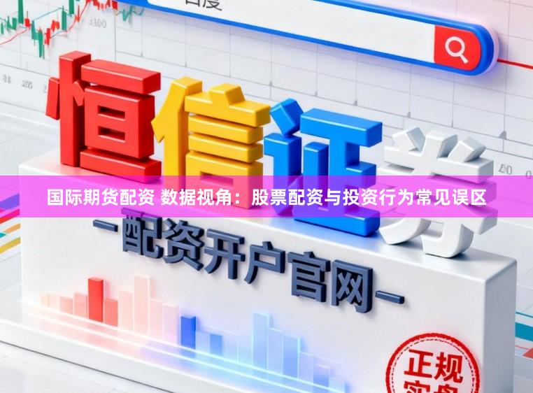 国际期货配资 数据视角：股票配资与投资行为常见误区