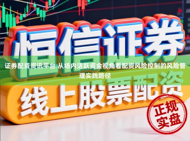 证券配资资讯平台 从场内活跃资金视角看配资风险控制的风险管理实践路径