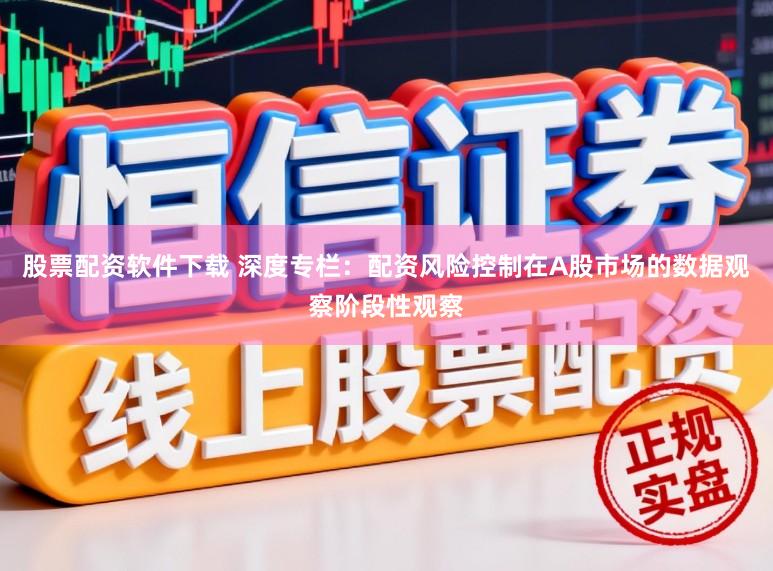 股票配资软件下载 深度专栏:配资风险控制在A股市场的数据观察阶段性观察