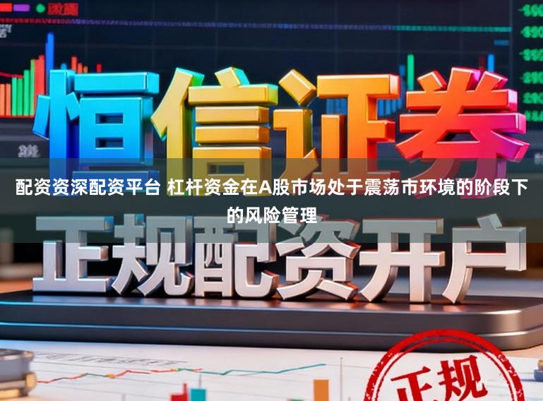 配资资深配资平台 杠杆资金在A股市场处于震荡市环境的阶段下的风险管理