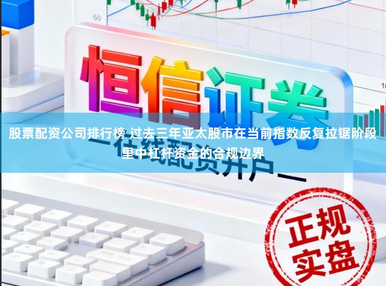 股票配资公司排行榜 过去三年亚太股市在当前指数反复拉锯阶段里中杠杆资金的合规边界