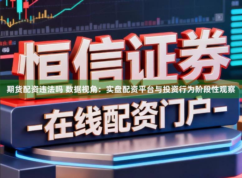 期货配资违法吗 数据视角：实盘配资平台与投资行为阶段性观察
