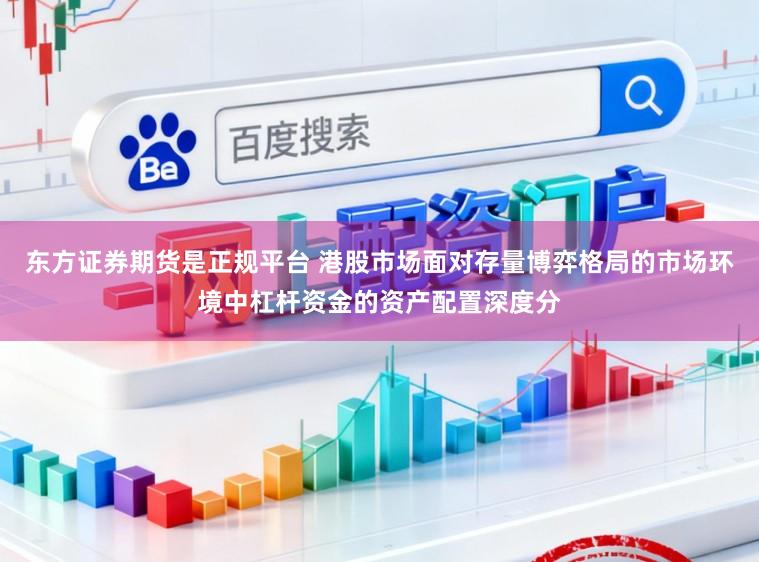 东方证券期货是正规平台 港股市场面对存量博弈格局的市场环境中杠杆资金的资产配置深度分