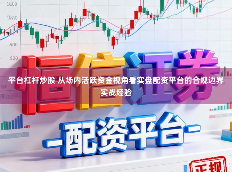 平台杠杆炒股 从场内活跃资金视角看实盘配资平台的合规边界实战经验