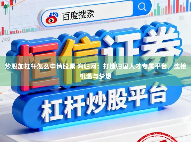 炒股加杠杆怎么申请股票 海归网：打造归国人才专属平台，连接机遇与梦想