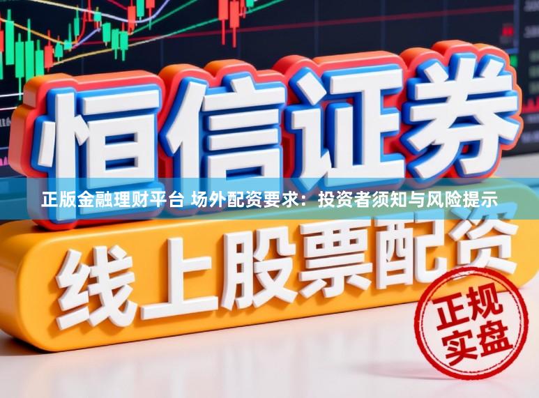 正版金融理财平台 场外配资要求：投资者须知与风险提示
