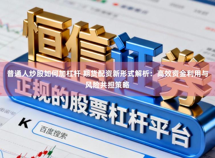 普通人炒股如何加杠杆 期货配资新形式解析：高效资金利用与风险共担策略