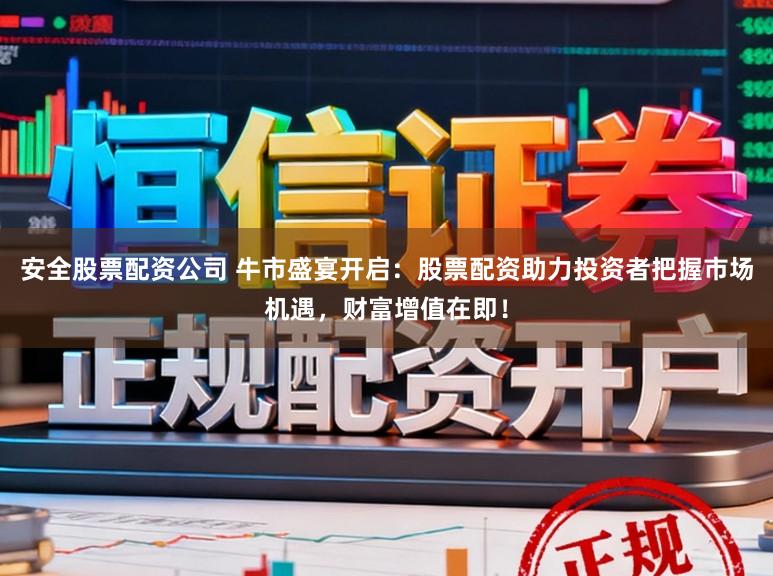 安全股票配资公司 牛市盛宴开启：股票配资助力投资者把握市场机遇，财富增值在即！