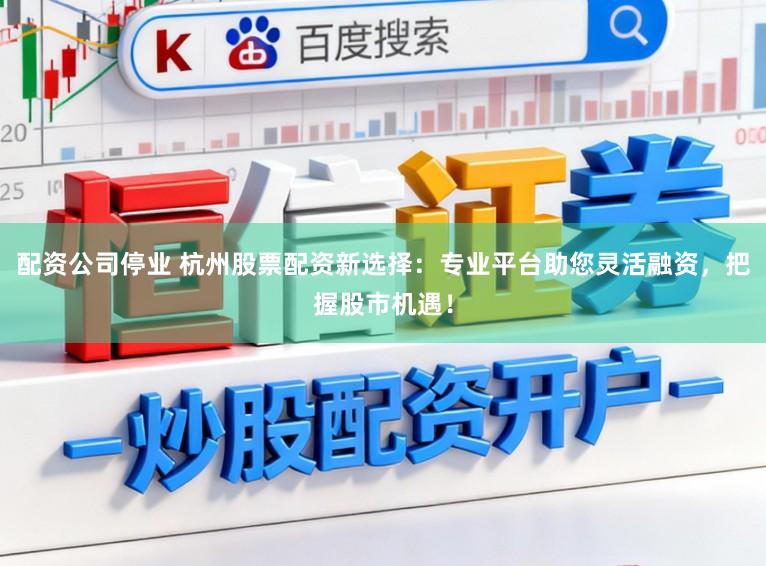 配资公司停业 杭州股票配资新选择：专业平台助您灵活融资，把握股市机遇！