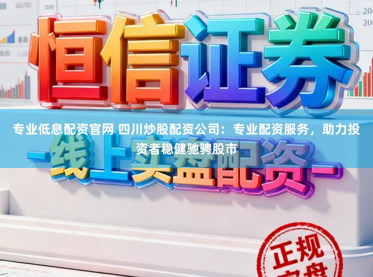 专业低息配资官网 四川炒股配资公司：专业配资服务，助力投资者稳健驰骋股市