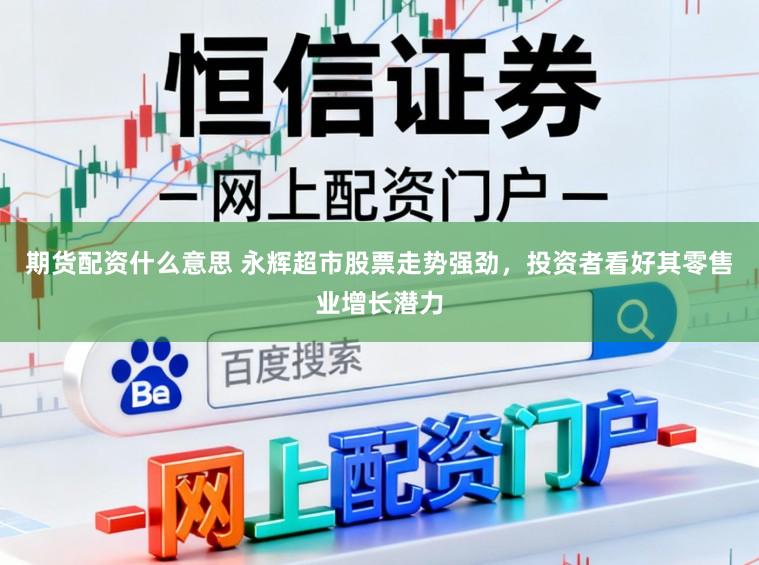 期货配资什么意思 永辉超市股票走势强劲，投资者看好其零售业增长潜力
