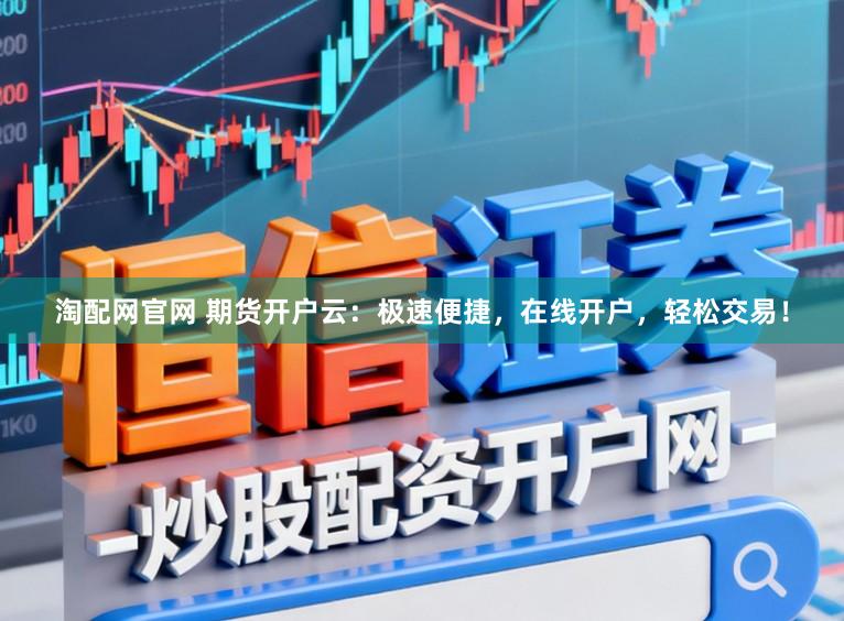 淘配网官网 期货开户云：极速便捷，在线开户，轻松交易！