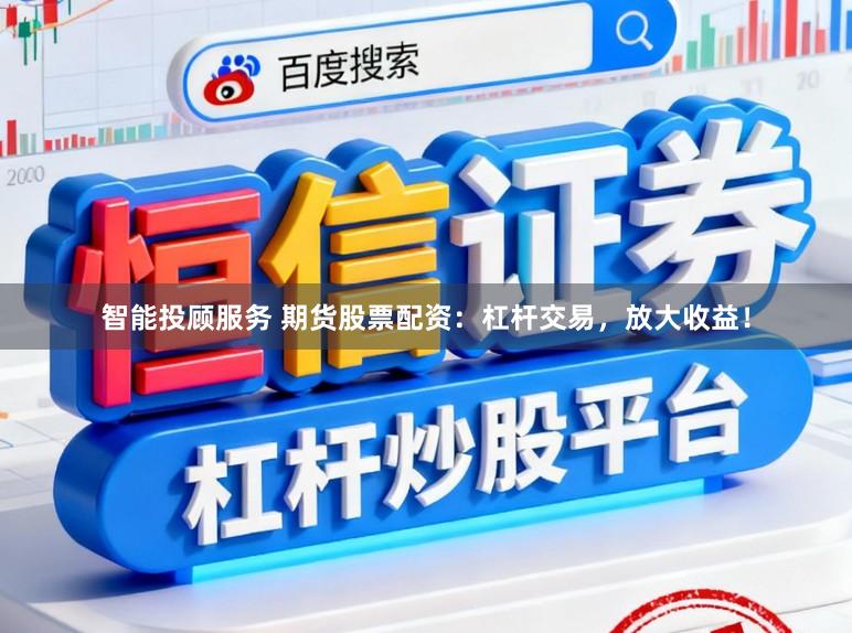 智能投顾服务 期货股票配资：杠杆交易，放大收益！
