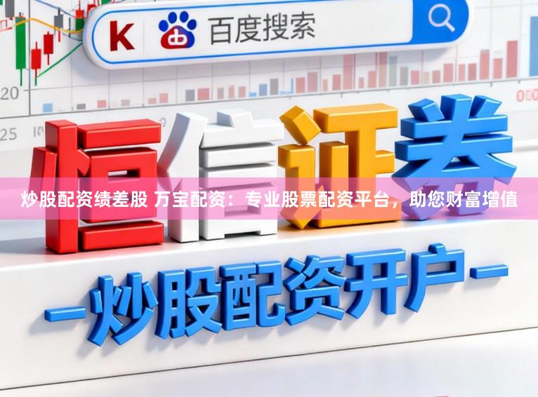 炒股配资绩差股 万宝配资：专业股票配资平台，助您财富增值