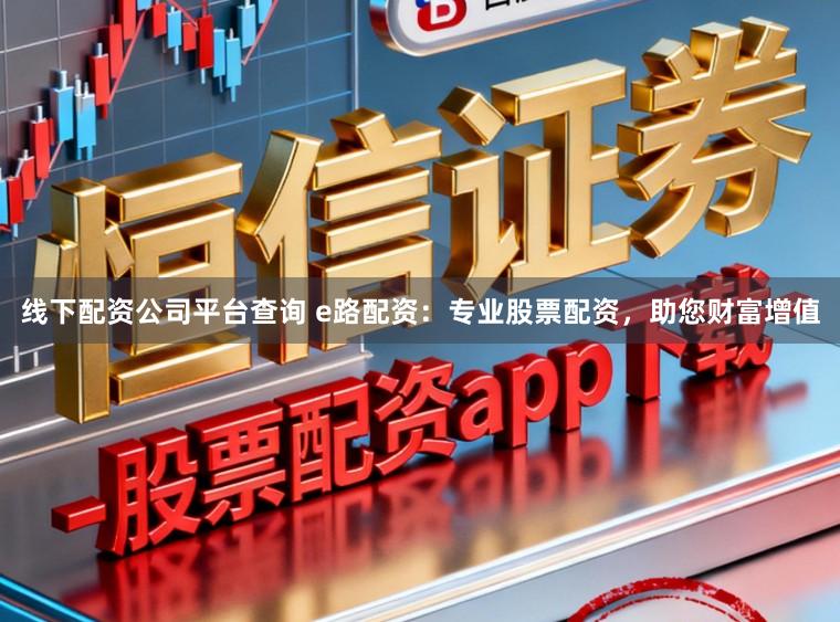 线下配资公司平台查询 e路配资:专业股票配资,助您财富增值