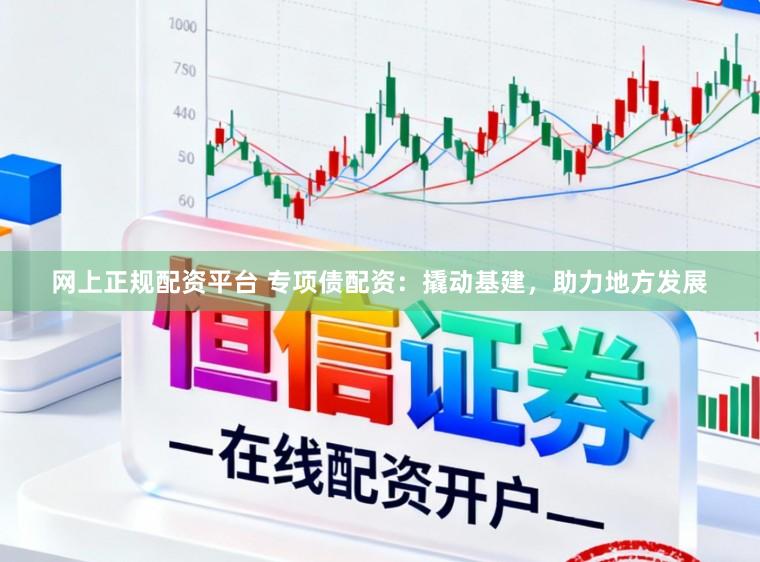 网上正规配资平台 专项债配资：撬动基建，助力地方发展