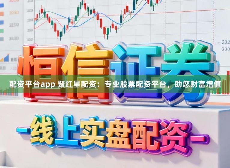 配资平台app 聚红星配资：专业股票配资平台，助您财富增值