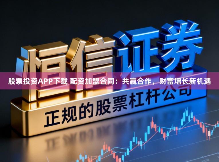 股票投资APP下载 配资加盟合同：共赢合作，财富增长新机遇