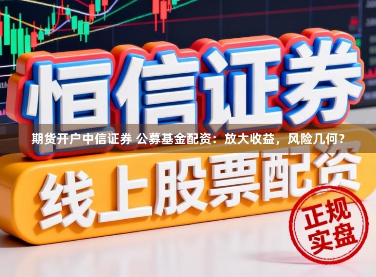 期货开户中信证券 公募基金配资：放大收益，风险几何？
