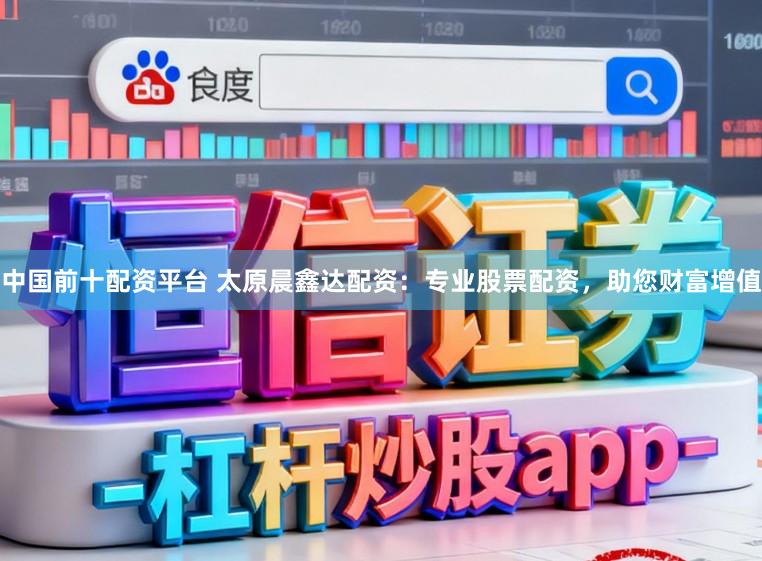 中国前十配资平台 太原晨鑫达配资：专业股票配资，助您财富增值
