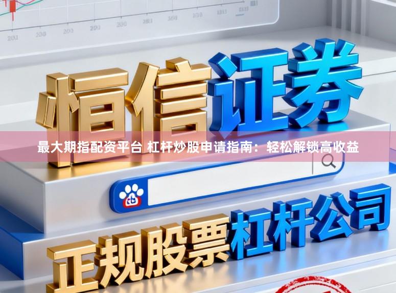 最大期指配资平台 杠杆炒股申请指南：轻松解锁高收益